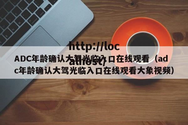 ADC年龄确认大驾光临入口在线观看（adc年龄确认大驾光临入口在线观看大象视频）